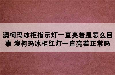 澳柯玛冰柜指示灯一直亮着是怎么回事 澳柯玛冰柜红灯一直亮着正常吗